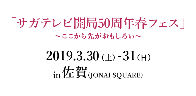 「サガテレビ開局50周年春フェス」〜ここから先が面白い〜 2019.3.30(土)-31(日)10:00~17:00 in JONAI SQUARE