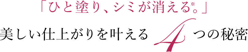 ひと塗り、シミが消える※。美しい仕上がりを叶える4つの秘密