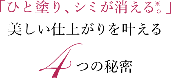 ひと塗り、シミが消える※。美しい仕上がりを叶える4つの秘密