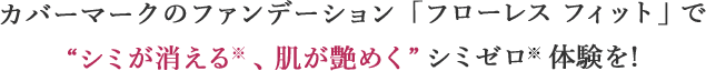 カバーマークのファンデーション「フローレス フィット」でシミが消える※、肌が艶めくシミゼロ※体験を！