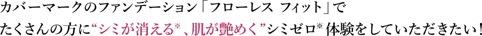 カバーマークのファンデーション「フローレス フィット」でたくさんの方に“シミが消える※、肌が艶めく”シミゼロ※体験をしていただきたい！