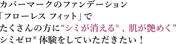 カバーマークのファンデーション「フローレス フィット」でたくさんの方に“シミが消える※、肌が艶めく”シミゼロ※体験をしていただきたい！