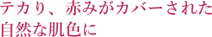 テカり、赤みがカバーされた自然な肌色に