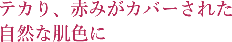 テカり、赤みがカバーされた自然な肌色に