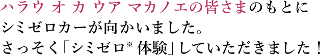 ハラウ オ カ ウア マカノエの皆さまのもとにシミゼロカーが向かいました。さっそく「シミゼロ  体験」していただきました！