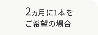 2ヵ月に1本をご希望の場合