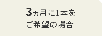 3ヵ月に1本をご希望の場合