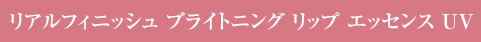 リアルフィニッシュ ブライトニング リップ エッセンス UV