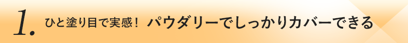 1.ひと塗り目で実感！パウダリーでしっかりカバーできる