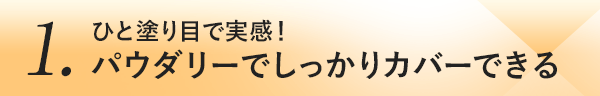 1.ひと塗り目で実感！パウダリーでしっかりカバーできる