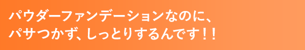 パウダーファンデーションなのに、パサつかず、しっとりするんです！！