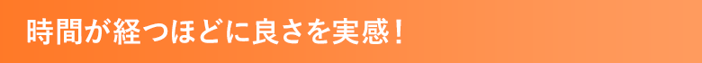 時間が経つほどに良さを実感！