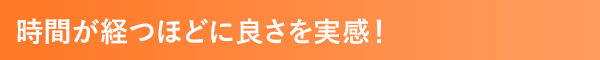 時間が経つほどに良さを実感！