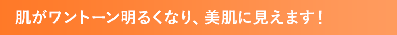 肌がワントーン明るくなり、美肌に見えます！