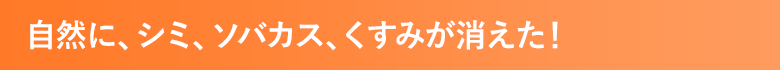 自然に、シミ、ソバカス、くすみが消えた！