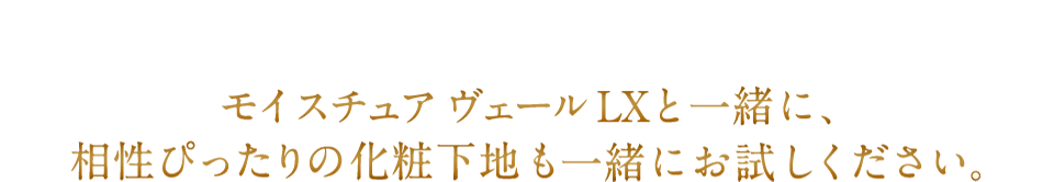 モイスチュア ヴェール LXと一緒に、相性ぴったりの化粧下地も一緒にお試しください。