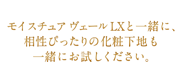 モイスチュア ヴェール LXと一緒に、相性ぴったりの化粧下地も一緒にお試しください。