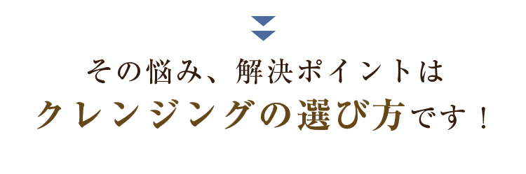 その悩み、解決ポイントはクレンジングの選び方です！