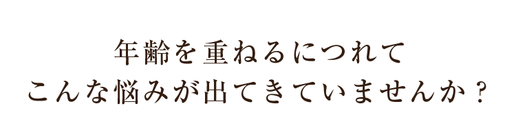 年齢を重ねるにつれて こんな悩みが出てきていませんか？