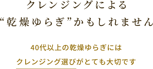 クレンジングによる“乾燥ゆらぎ”かもしれません 40代以上の乾燥ゆらぎにはクレンジング選びがとても大切です