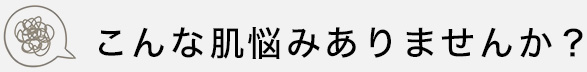 こんな肌悩みありませんか？