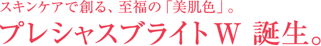 スキンケアで創る、至福の「美肌色」。プレシャスブライト W 誕生。