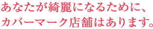 あなたが綺麗になるために、カバーマーク店舗はあります。