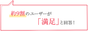 約9割のユーザーが「満足」と回答！