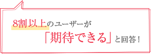 8割以上のユーザーが「期待できる」と回答！