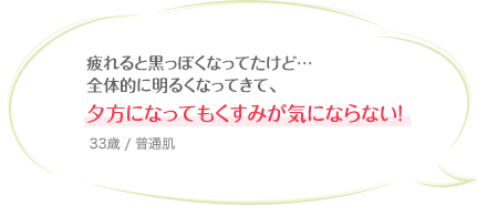 疲れると黒っぽくなってたけど…全体的に明るくなってきて、夕方になってもくすみが気にならない! 33歳 / 普通肌