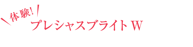 体験! プレシャスブライト W