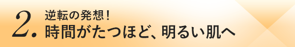 2.逆転の発想！時間がたつほど、明るい肌へ