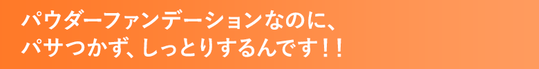 パウダーファンデーションなのに、パサつかず、しっとりするんです！！