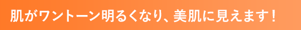 肌がワントーン明るくなり、美肌に見えます！